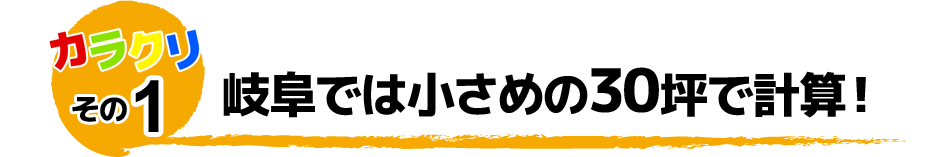 カラクリその1 岐阜では小さめの３０坪で計算
