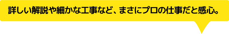 詳しい解説や細かな工事など、まさにプロの仕事だと感心。