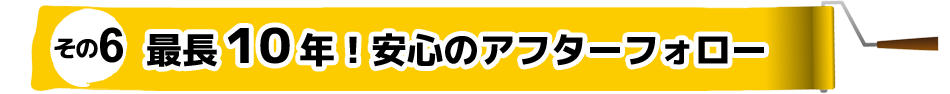 その6 最長10年 安心のアフターフォロー