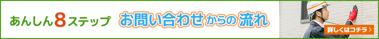 安心8ステップ お問い合わせからの流れ 詳しくはこちら